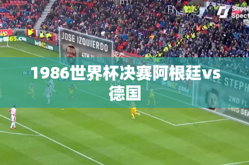 1986世界杯决赛阿根廷vs德国