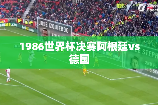 1986世界杯决赛阿根廷vs德国