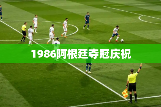 1986阿根廷夺冠庆祝 1986阿根廷夺冠庆祝