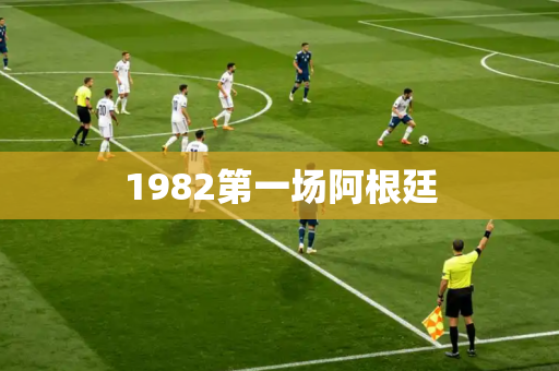 1982第一场阿根廷 1982第一场阿根廷