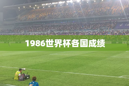 1986世界杯各国成绩 1986世界杯各国成绩