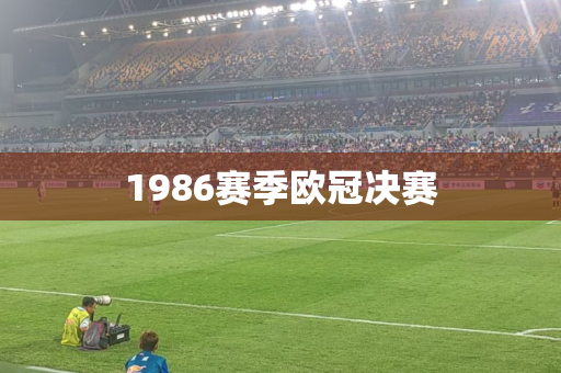 1986赛季欧冠决赛 1986赛季欧冠决赛