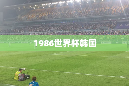 1986世界杯韩国 1986世界杯韩国