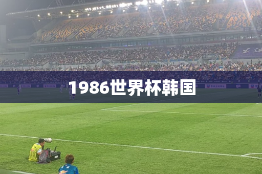 1986世界杯韩国 1986世界杯韩国