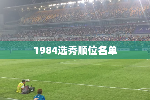 1984选秀顺位名单