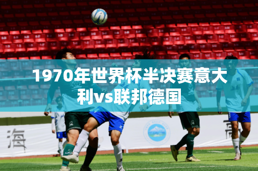 1970年世界杯半决赛意大利vs联邦德国 1970年世界杯半决赛意大利vs联邦德国