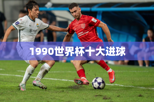 1990世界杯十大进球 1990世界杯十大进球
