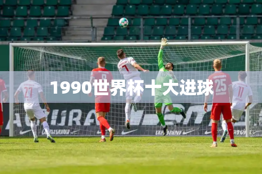 1990世界杯十大进球 1990世界杯十大进球