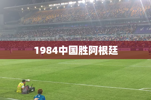 1984中国胜阿根廷 1984中国胜阿根廷