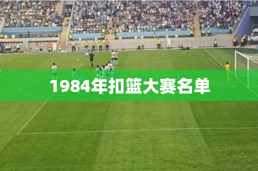 1984年扣篮大赛名单 1984年扣篮大赛名单