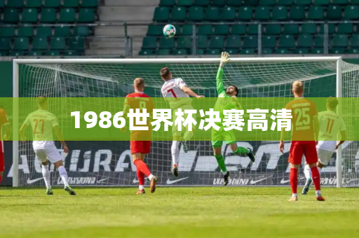 1986世界杯决赛高清 1986世界杯决赛高清