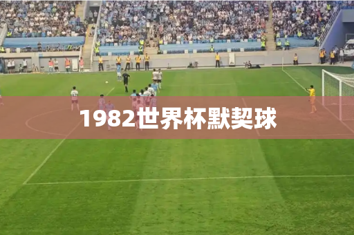 1982世界杯默契球 1982世界杯默契球
