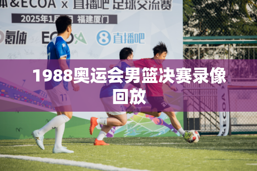 1988奥运会男篮决赛录像回放