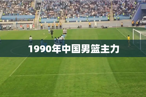 1990年中国男篮主力 1990年中国男篮主力