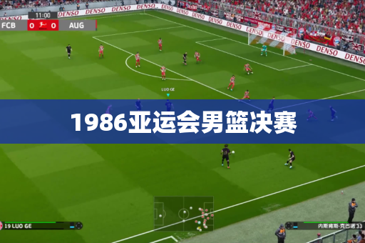 1986亚运会男篮决赛 1986亚运会男篮决赛