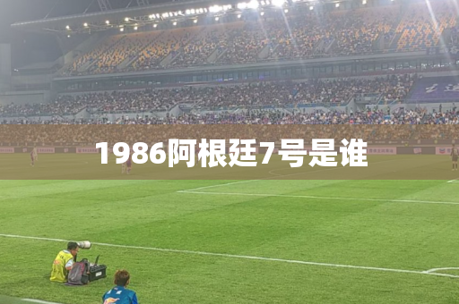 1986阿根廷7号是谁 1986阿根廷7号是谁
