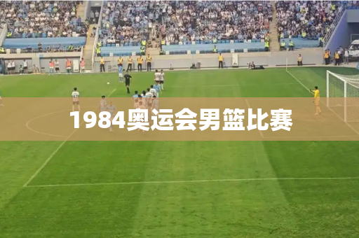 1984奥运会男篮比赛