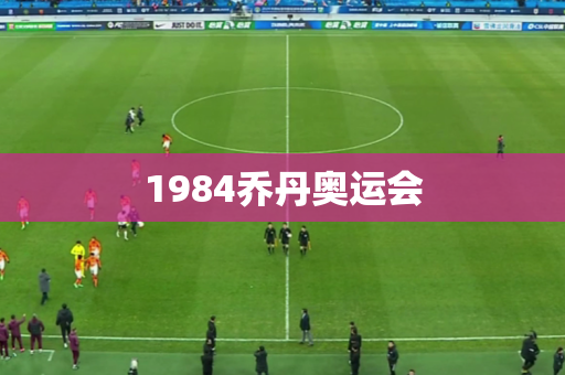 1984乔丹奥运会 1984乔丹奥运会