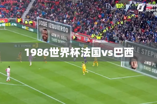 1986世界杯法国vs巴西 1986世界杯法国vs巴西