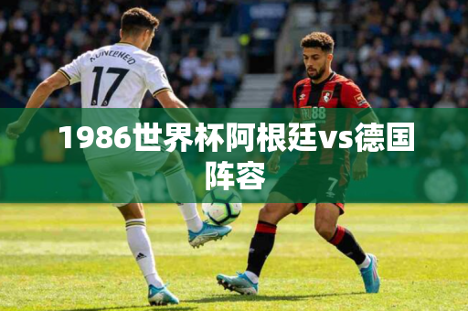 1986世界杯阿根廷vs德国阵容