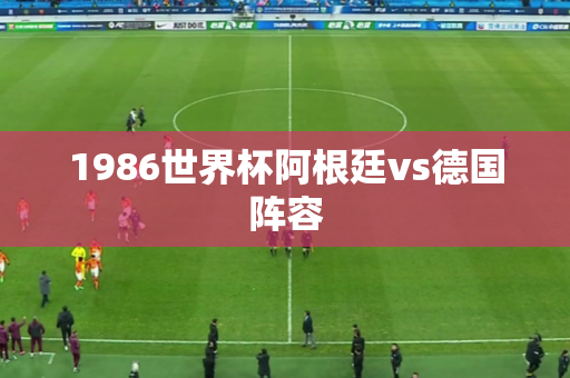 1986世界杯阿根廷vs德国阵容