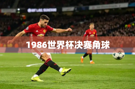 1986世界杯决赛角球 1986世界杯决赛角球