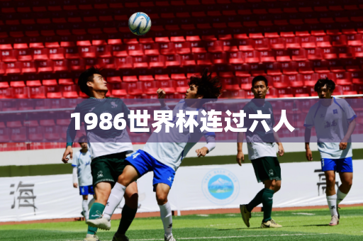 1986世界杯连过六人 1986世界杯连过六人