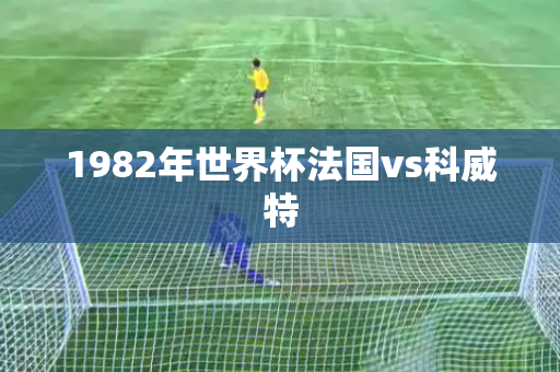 1982年世界杯法国vs科威特 1982年世界杯法国vs科威特