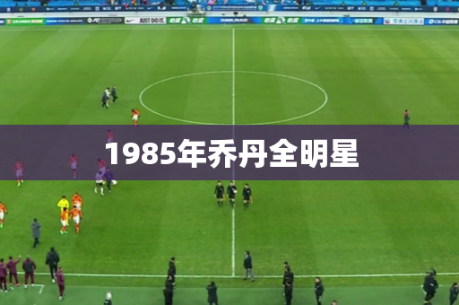 1985年乔丹全明星 1985年乔丹全明星