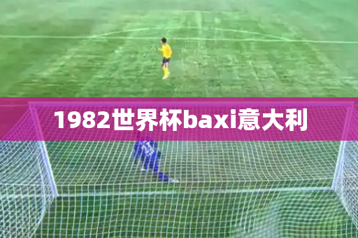1982世界杯baxi意大利 1982世界杯baxi意大利