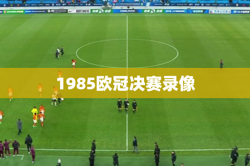 1985欧冠决赛录像 1985欧冠决赛录像