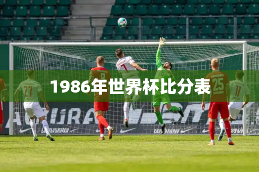1986年世界杯比分表 1986年世界杯比分表