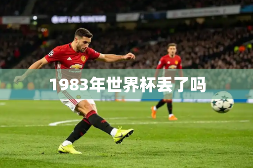 1983年世界杯丢了吗 1983年世界杯丢了吗