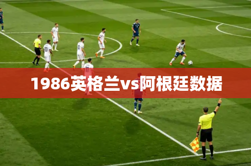 1986英格兰vs阿根廷数据 1986英格兰vs阿根廷数据