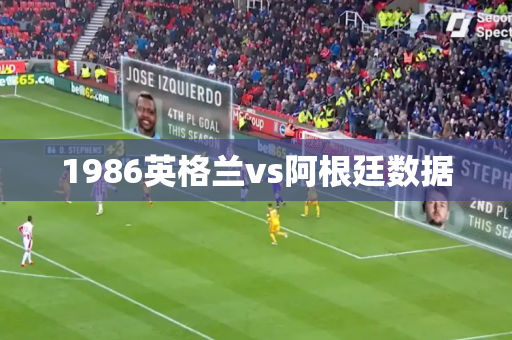 1986英格兰vs阿根廷数据 1986英格兰vs阿根廷数据