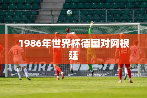 1986年世界杯德国对阿根廷 1986年世界杯德国对阿根廷