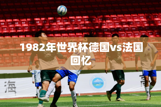 1982年世界杯德国vs法国回忆