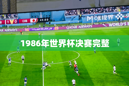 1986年世界杯决赛完整 1986年世界杯决赛完整