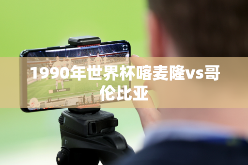 1990年世界杯喀麦隆vs哥伦比亚 1990年世界杯喀麦隆vs哥伦比亚