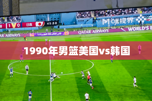 1990年男篮美国vs韩国 1990年男篮美国vs韩国