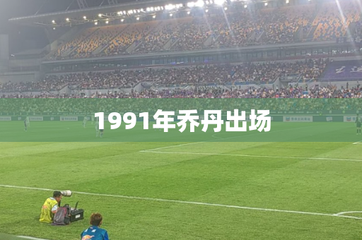 1991年乔丹出场 1991年乔丹出场