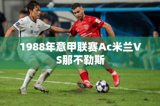 1988年意甲联赛Ac米兰VS那不勒斯 1988年意甲联赛Ac米兰VS那不勒斯