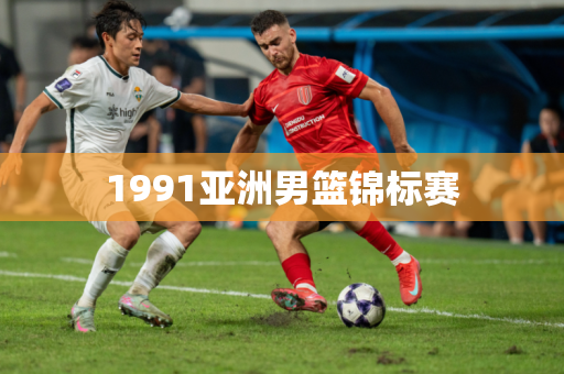 1991亚洲男篮锦标赛 1991亚洲男篮锦标赛