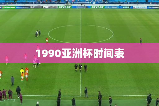 1990亚洲杯时间表 1990亚洲杯时间表