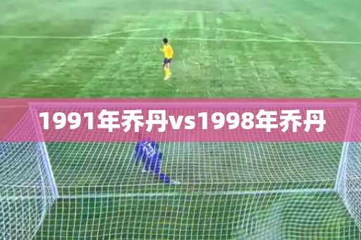 1991年乔丹vs1998年乔丹