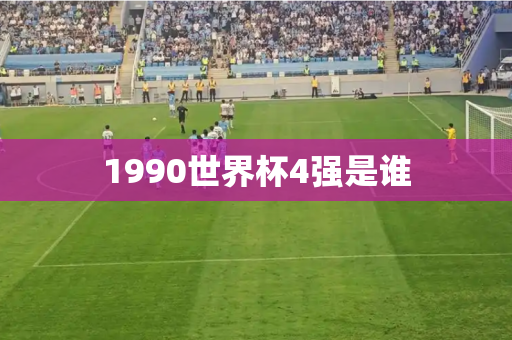 1990世界杯4强是谁 1990世界杯4强是谁