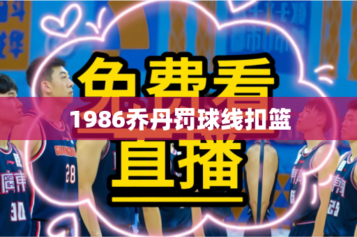 1986乔丹罚球线扣篮
