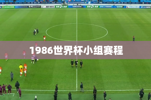 1986世界杯小组赛程