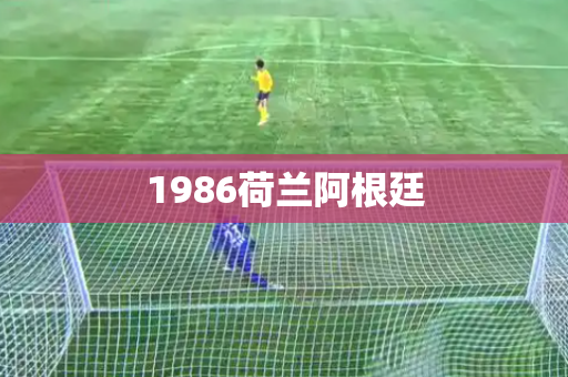 1986荷兰阿根廷 1986荷兰阿根廷