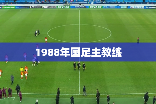 1988年国足主教练 1988年国足主教练